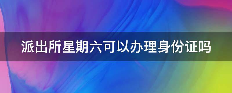 派出所星期六可以办理身份证吗（派出所星期六可以办理身份证吗?）