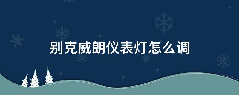 别克威朗仪表灯怎么调（别克威朗仪表盘怎么设置）