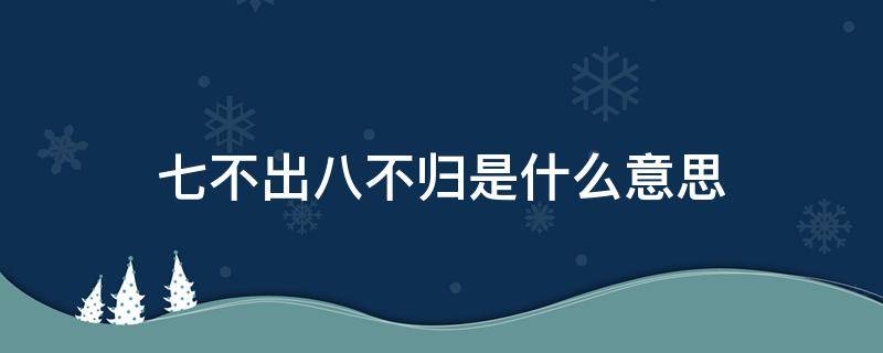 七不出八不归是什么意思（农村七不出八不归是什么意思）