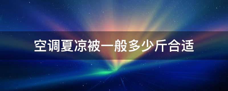 空调夏凉被一般多少斤合适 夏天开空调适合多少斤的被子