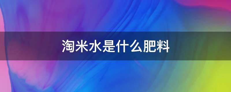 淘米水是什么肥料 淘米水是啥肥