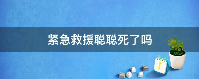 紧急救援聪聪死了吗 紧急救援最后聪聪有被救活吗