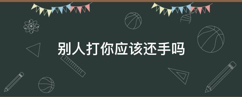 别人打你应该还手吗 别人打你应该还手吗辩论