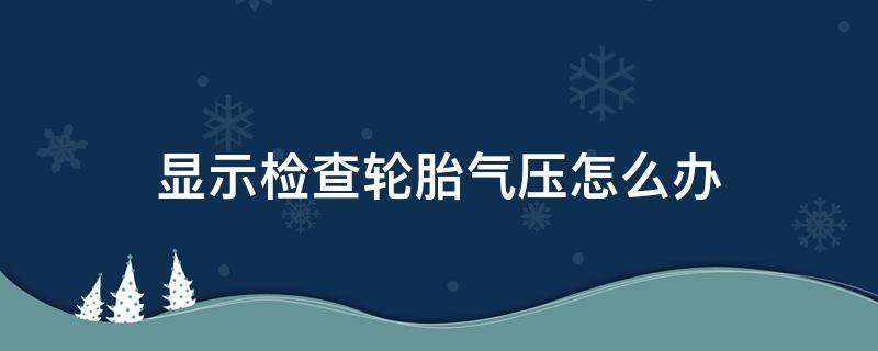 显示检查轮胎气压怎么办 车子显示检查轮胎气压怎么回事