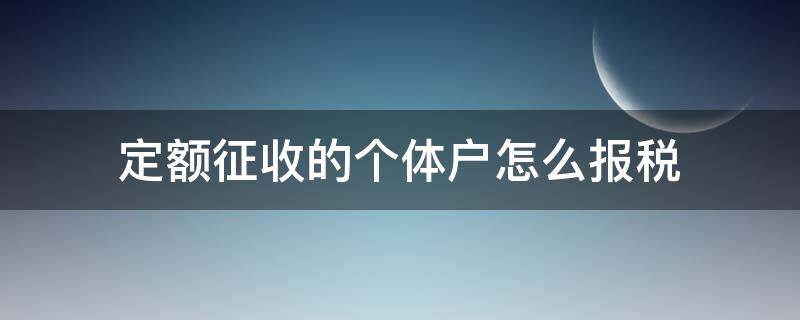 定额征收的个体户怎么报税（定额征收的个体户怎么报个人所得税）