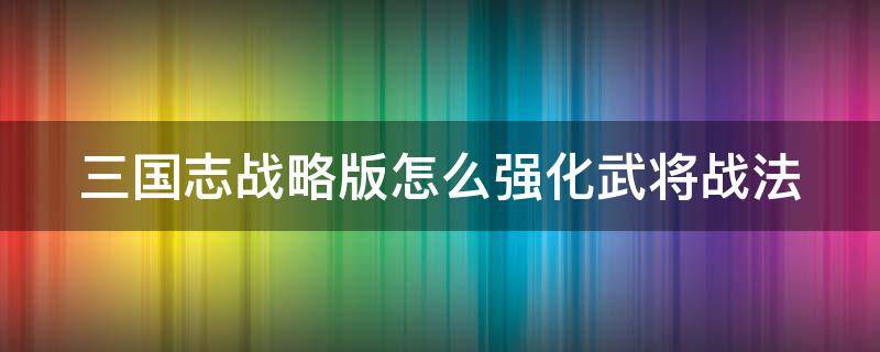 三国志战略版怎么强化武将战法（三国志战略版中怎么强化武将战法）