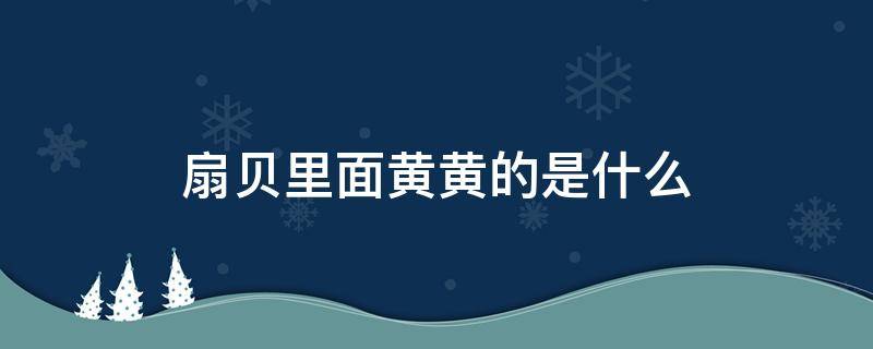 扇贝里面黄黄的是什么 扇贝上那个黄黄的是什么