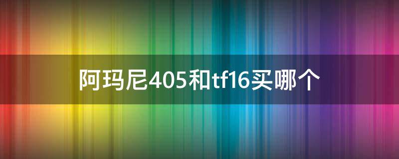 阿玛尼405和tf16买哪个（买阿玛尼405还是tf15呢）