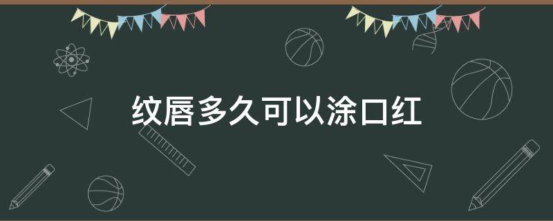 纹唇多久可以涂口红 纹唇多久可以涂口红?