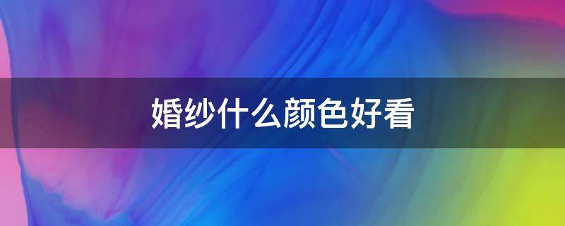 婚纱什么颜色好看（结婚穿什么颜色的婚纱好看）