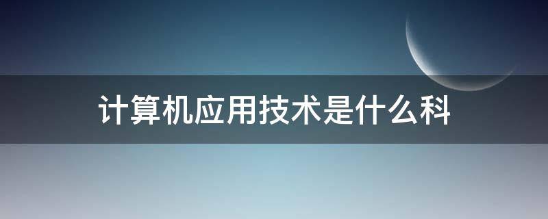 计算机应用技术是什么科（计算机技术应用是干什么的）