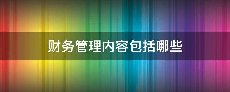 财务管理内容包括哪些（什么是财务管理包括哪些基本内容）