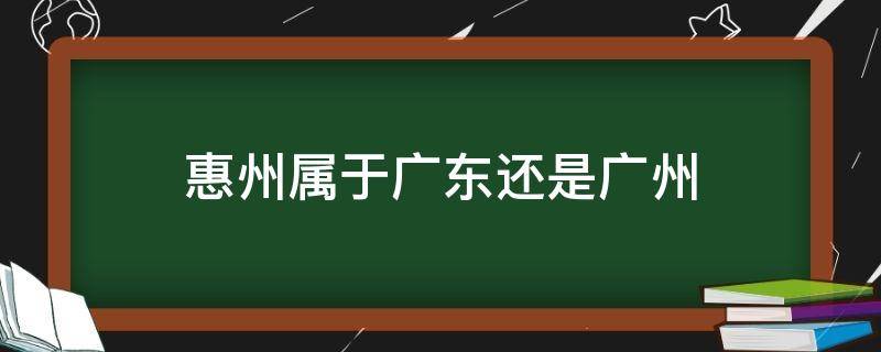 惠州属于广东还是广州 惠州属于广东嘛