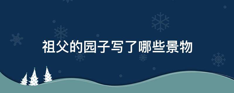 祖父的园子写了哪些景物 祖父的园子园中的景物有哪些