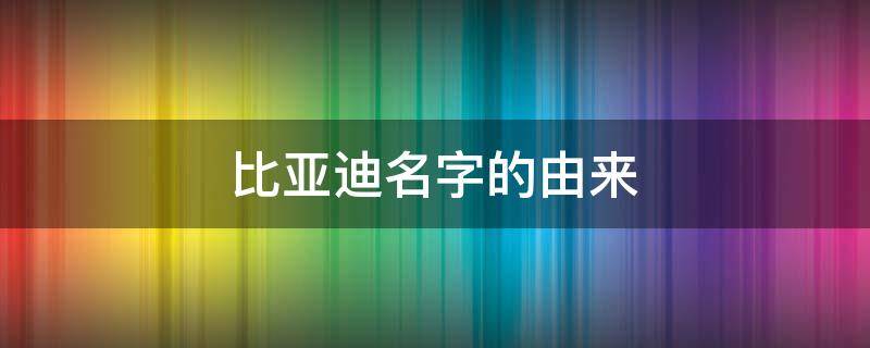 比亚迪名字的由来 比亚迪名字的由来 亚迪