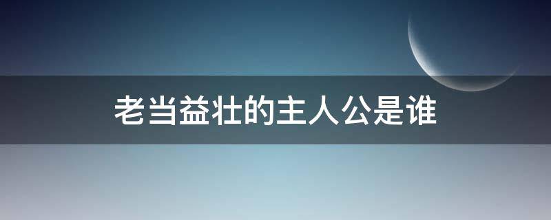 老当益壮的主人公是谁 老当益壮主人翁是谁