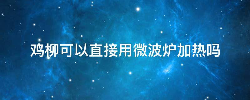 鸡柳可以直接用微波炉加热吗（鸡柳可以放在微波炉里搞熟吗?）