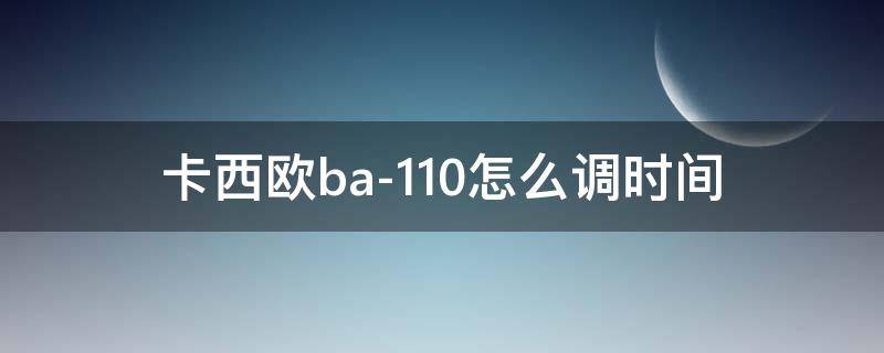 卡西欧ba-110怎么调时间 卡西欧ba-110怎么调时间和日期5338