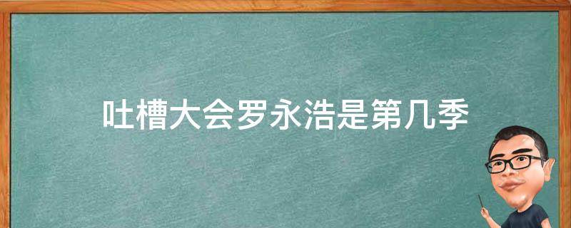 吐槽大会罗永浩是第几季 脱口秀大会罗永浩是第几季