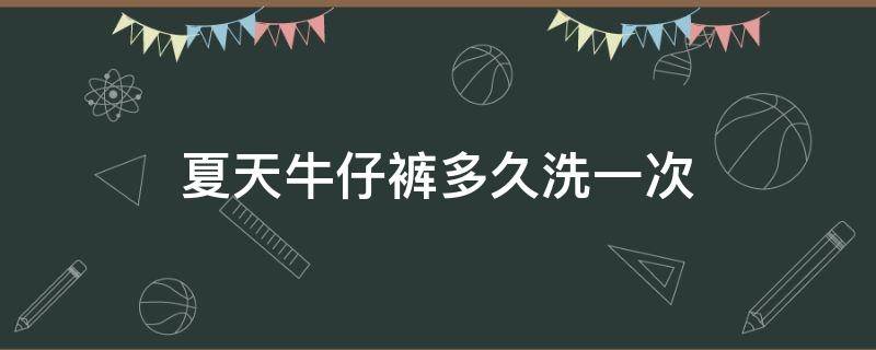 夏天牛仔裤多久洗一次（夏天牛仔裤多久洗一次比较好）