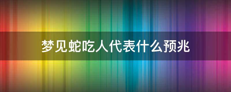 梦见蛇吃人代表什么预兆（男人梦见蛇吃人代表什么预兆）