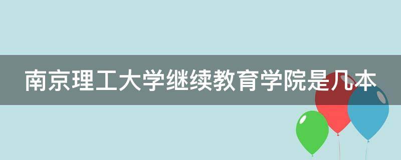 南京理工大学继续教育学院是几本（南京理工大学继续教育学院是几本的）