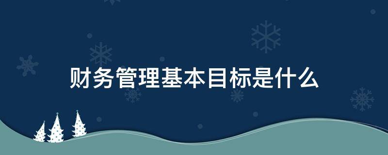 财务管理基本目标是什么 不属于财务管理的主要目标