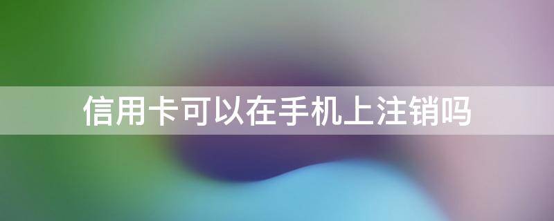 信用卡可以在手机上注销吗 农业银行信用卡可以在手机上注销吗