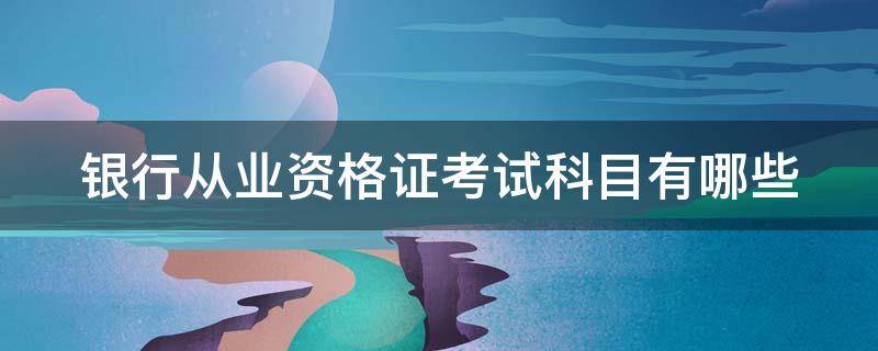 银行从业资格证考试科目有哪些 银行从业资格证考试科目有哪些题