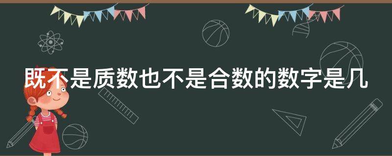 既不是质数也不是合数的数字是几（既不是质数也不是合数的数是什么数?）