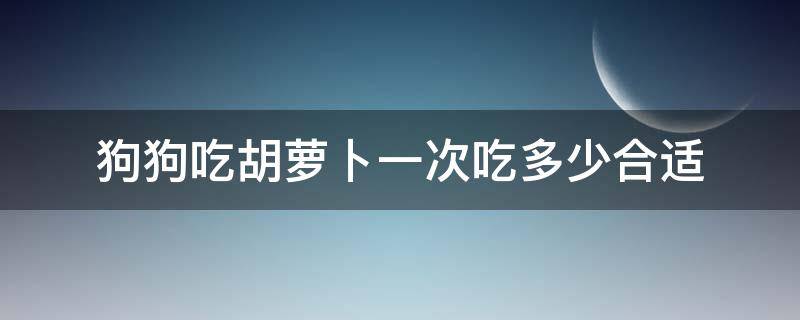 狗狗吃胡萝卜一次吃多少合适（狗狗吃胡萝卜量多少合适）