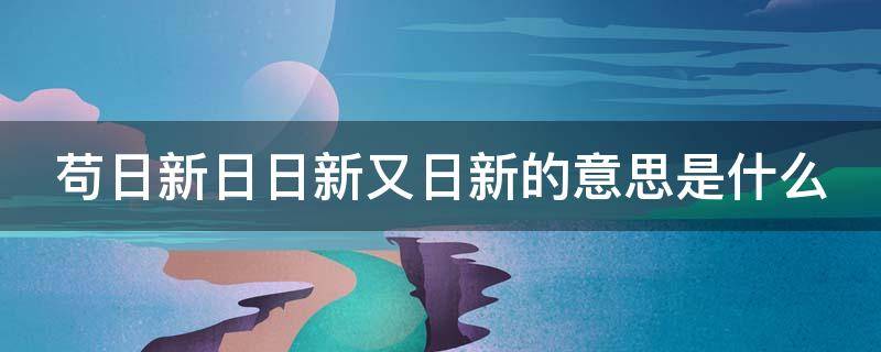 苟日新日日新又日新的意思是什么（苟日新日日新又日新的意思是什么 新）