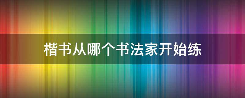 楷书从哪个书法家开始练（楷书开始学谁的）