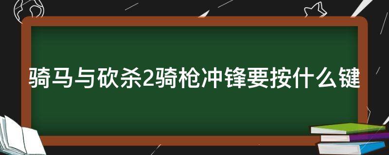 骑马与砍杀2骑枪冲锋要按什么键 骑马与砍杀2骑枪冲锋按什么键 骑枪如何冲锋