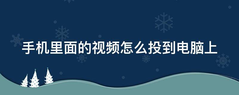 手机里面的视频怎么投到电脑上（如何将手机上的视频投在电脑上）