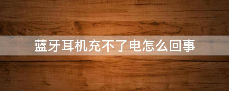 蓝牙耳机充不了电怎么回事 蓝牙耳机充不了电是什么问题