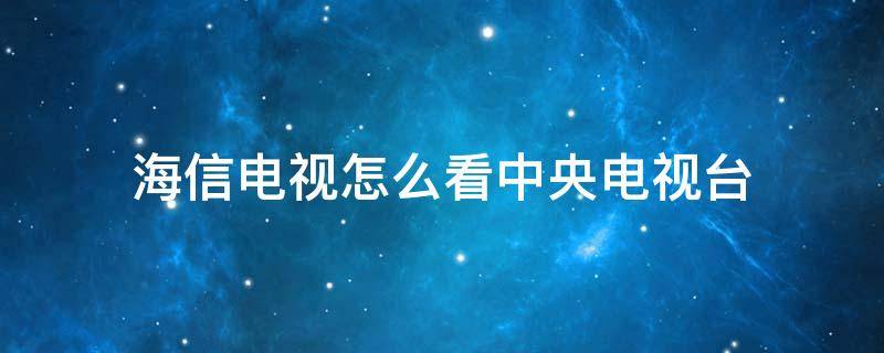 海信电视怎么看中央电视台（海信电视怎么看直播电视台节目）