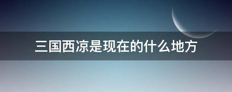 三国西凉是现在的什么地方 三国时期的西凉是现在的什么地方具体位置在哪里