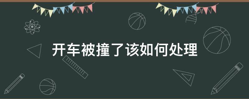 开车被撞了该如何处理（开车不小心撞到车怎么处理流程）