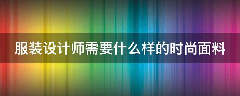 服装设计师需要什么样的时尚面料 服装设计师面料要注意些什么