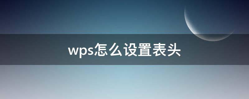 wps怎么设置表头（wps怎么设置表头每一页都出现）