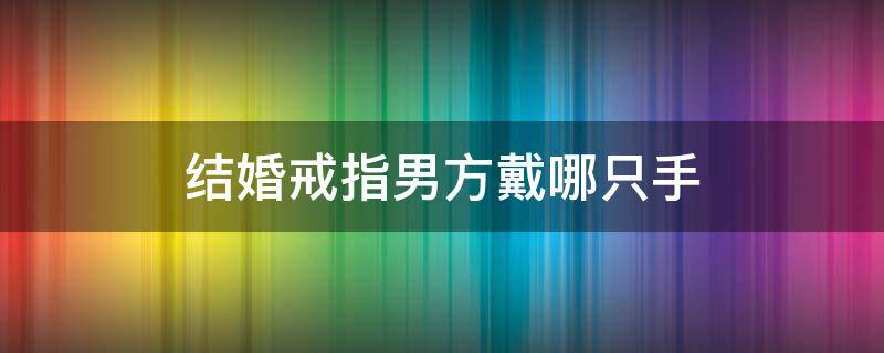 结婚戒指男方戴哪只手（结婚后男方戒指戴哪只手）