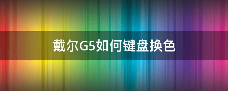 戴尔G5如何键盘换色（戴尔g5背光键盘怎么调色）