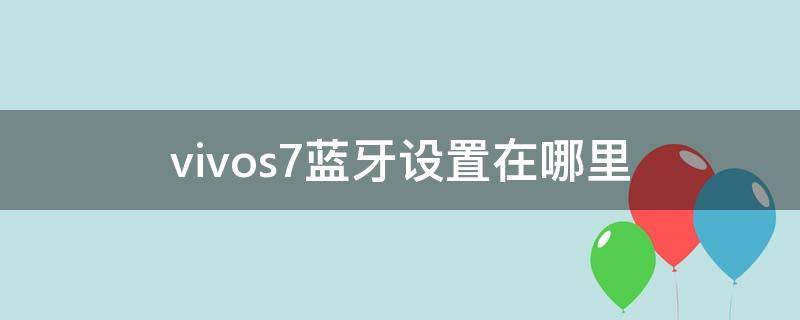 vivos7蓝牙设置在哪里 vivos7t手机蓝牙设置在哪