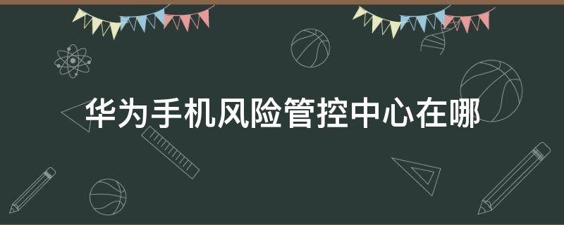 华为手机风险管控中心在哪 华为手机里的风险中心在哪里