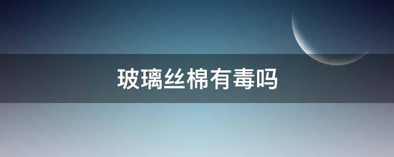 玻璃丝棉有毒吗 玻璃棉有毒吗?