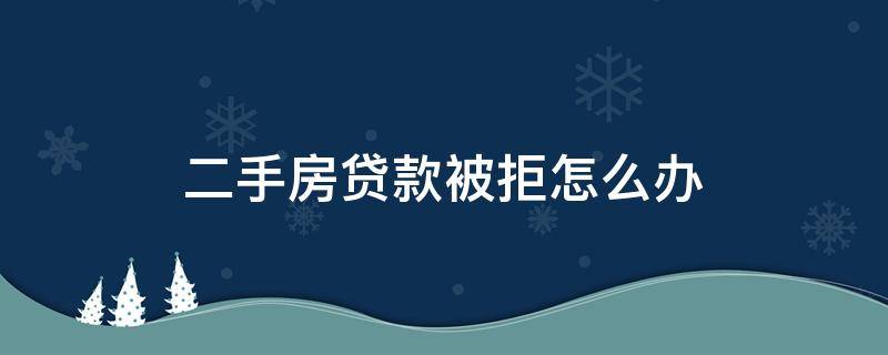 二手房贷款被拒怎么办（二手房贷款拒贷怎么办）