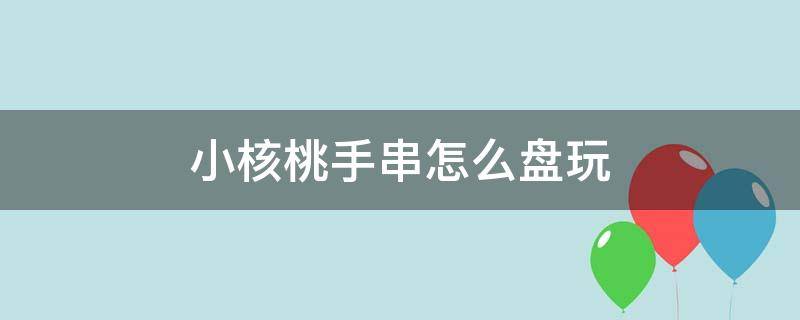 小核桃手串怎么盘玩 小核桃手串怎么盘玩效果最好