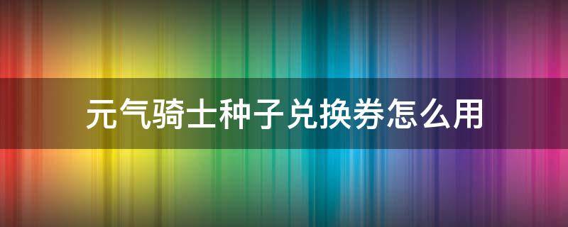 元气骑士种子兑换券怎么用（元气骑士 种子兑换券）