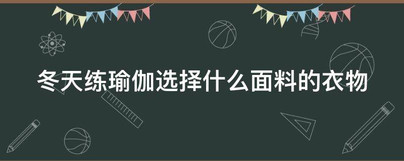 冬天练瑜伽选择什么面料的衣物（冬天练瑜伽选择什么面料的衣物呢）